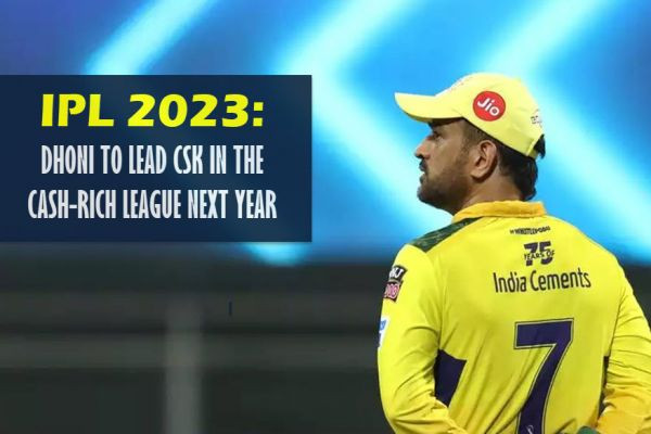 IPL 2023: DHONI TO LEAD CSK IN THE CASH-RICH LEAGUE NEXT YEAR